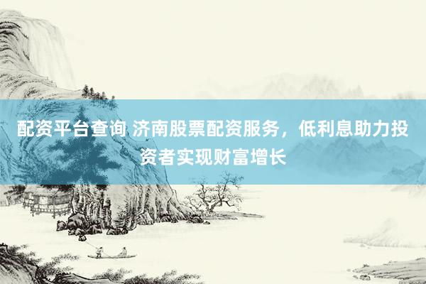 配資平臺查詢 濟南股票配資服務，低利息助力投資者實現財富增長